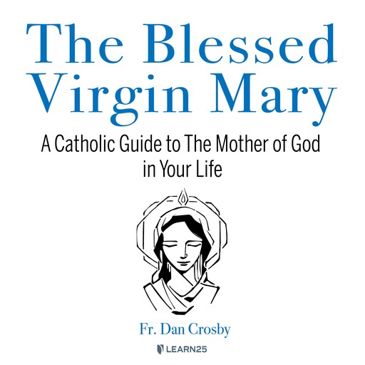 The Blessed Virgin Mary: A Catholic Guide to The Mother of God in Your Life, Dan Crosby