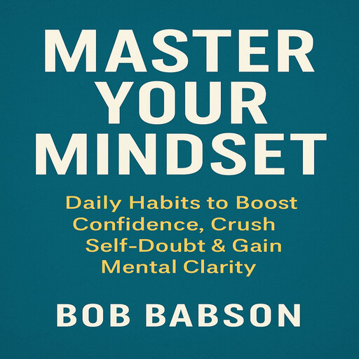 Master Your Mindset: Daily Habits to Boost Confidence, Crush Self-Doubt & Gain Mental Clarity, Bob Babson