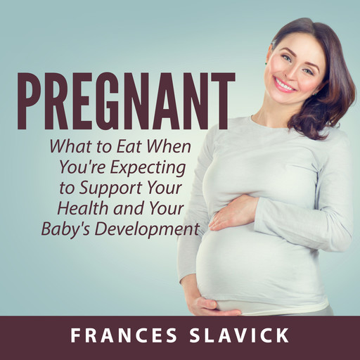 Pregnant: What to Eat When You're Expecting to Support Your Health and Your Baby's Development, Frances Slavick