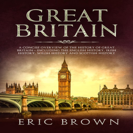 Great Britain: A Concise Overview of The History of Great Britain – Including the English History, Irish History, Welsh History and Scottish History, Eric Brown