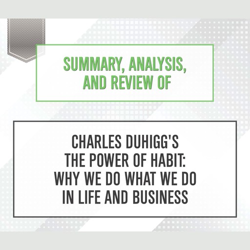 Summary, Analysis, and Review of Charles Duhigg's 'The Power of Habit: Why We Do What We Do in Life and Business', Start Publishing Notes