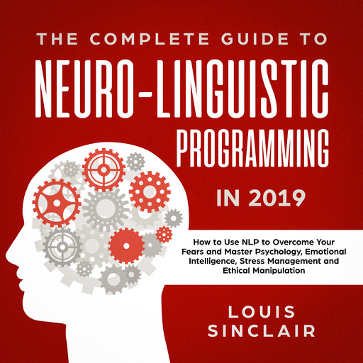 The Complete Guide to Neuro-Linguistic Programming in 2019: How to Use NLP to Overcome Your Fears and Master Psychology, Emotional Intelligence, Stress Management and Ethical Manipulation, Louis Sinclair