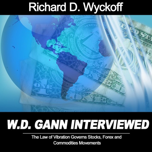 W.D. Gann Interview by Richard D. Wyckoff: The Law of Vibration Governs Stocks, Forex and Commodities Movements, Richard D. Wyckoff