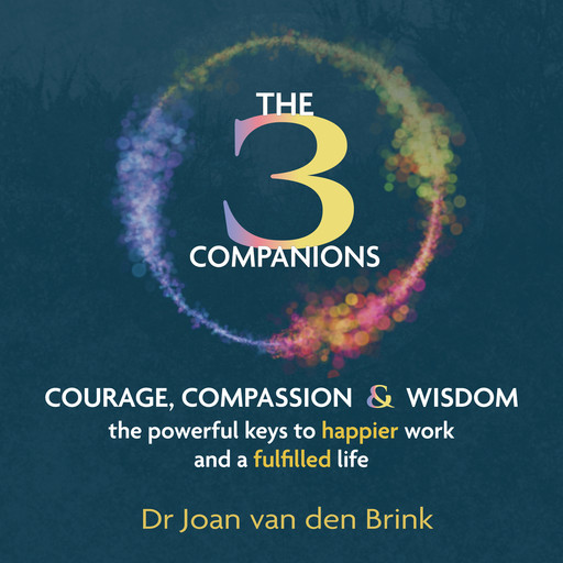 The Three Companions - Compassion, Courage and Wisdom: The powerful keys to happier work and a fulfilled life (Unabridged), Joan van den Brink