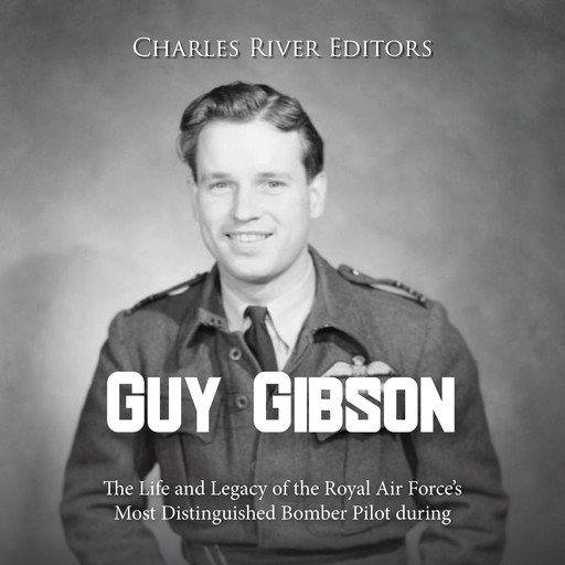 Guy Gibson: The Life and Legacy of the Royal Air Force’s Most Distinguished Bomber Pilot during World War II, Charles Editors
