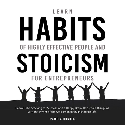 Learn Habits of Highly Effective People and Stoicism for Entrepreneurs: Learn Habit Stacking for Success and a Happy Brain. Boost Self Discipline with the Power of the Stoic Philosophy in Modern Life, Pamela Hughes
