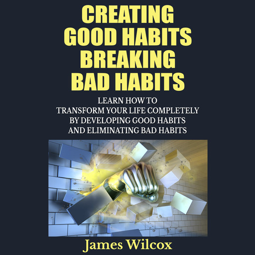 Creating Good Habits Breaking Bad Habits, James Wilcox