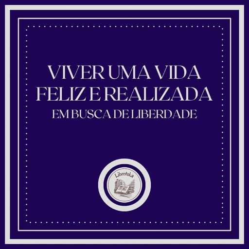 Viver uma vida feliz e realizada: Em busca de liberdade, LIBROTEKA
