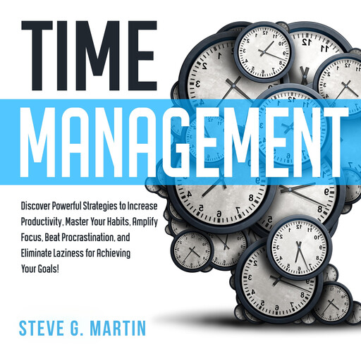 Time Management: Discover Powerful Strategies to Increase Productivity, Master Your Habits, Amplify Focus, Beat Procrastination, and Eliminate Laziness for Achieving Your Goals!, Steve Martin