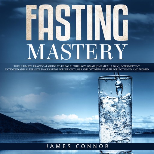 Fasting Mastery: The Ultimate Practical Guide to using Authphagy, OMAD (One Meal a Day), Intermittent, Extended and Alternate Day Fasting for Weight Loss and Optimum Health for Both Men and Women, James Connor