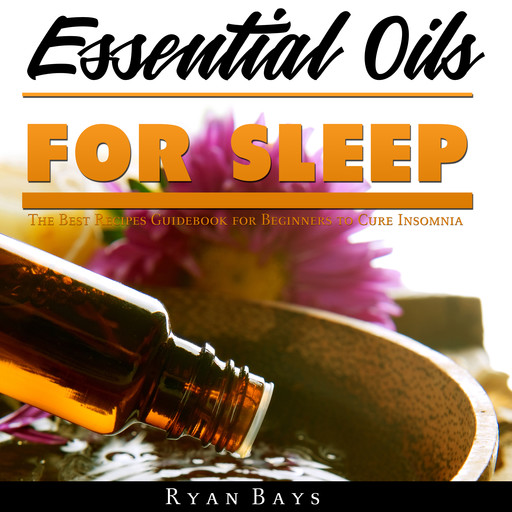 Essential Oils for Sleep: The Best Recipes Guidebook for Beginners to Cure Insomnia, Ryan Bays