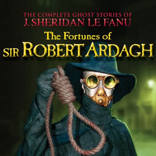 The Fortunes of Sir Robert Ardagh - The Complete Ghost Stories of J. Sheridan Le Fanu, Vol. (Unabridged), Joseph Sheridan Le Fanu