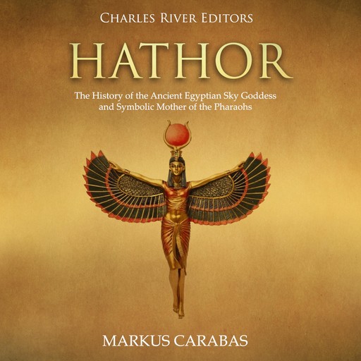 Hathor: The History of the Ancient Egyptian Sky Goddess and Symbolic Mother of the Pharaohs, Charles Editors, Markus Carabas