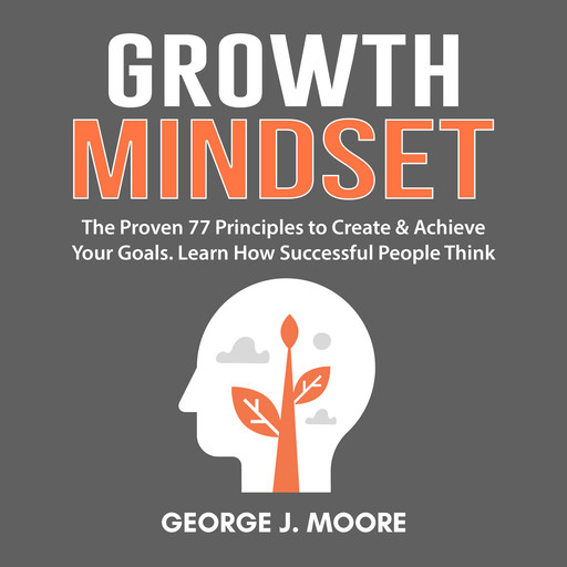 Growth Mindset: The Proven 77 Principles to Create & Achieve Your Goals. Learn How Successful People Think, George Moore