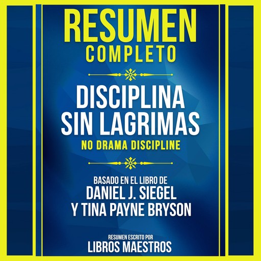 Resumen Completo: Disciplina Sin Lagrimas (No Drama Discipline) - Basado En El Libro De Daniel J. Siegel Y Tina Payne Bryson, Libros Maestros