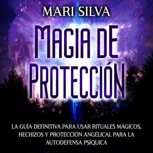 Magia de protección: La guía definitiva para usar rituales mágicos, hechizos y protección angélical para la autodefensa psíquica, Mari Silva