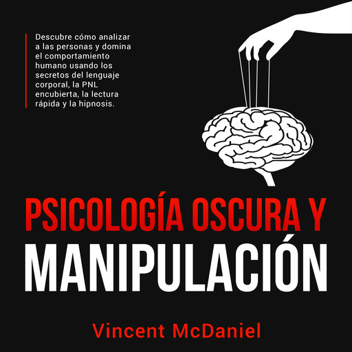 Psicología Oscura y Manipulación: Descubre cómo analizar a las personas y domina el comportamiento humano usando los secretos del lenguaje corporal, la PNL encubierta, la lectura rápida y la hipnosis., Vincent McDaniel