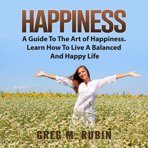 Happiness: A Guide To The Art of Happiness. Learn How To Live A Balanced And Happy Life, Greg M. Rubin