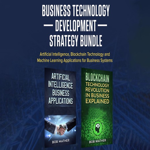 Business Technology Development Strategy Bundle: Artificial Intelligence, Blockchain Technology and Machine Learning Applications for Business Systems, Bob Mather