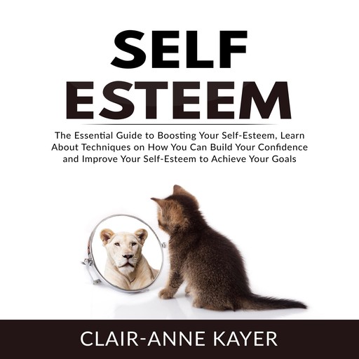 Self-Esteem: The Essential Guide to Building Your Self-Esteem, Learn About Techniques on How You Can Build Your Confidence and Improve Your Self-Esteem to Achieve Your Goals, Clair-Anne Kayer