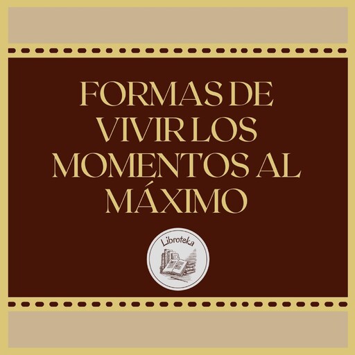 FORMAS DE VIVIR LOS MOMENTOS AL MÁXIMO, LIBROTEKA