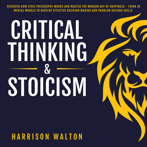 Critical Thinking & Stoicism: Discover How Stoic Philosophy Works and Master the Modern Art of Happiness - Think in Mental Models to Develop Effective Decision Making and Problem Solving Skills, Harrison Walton