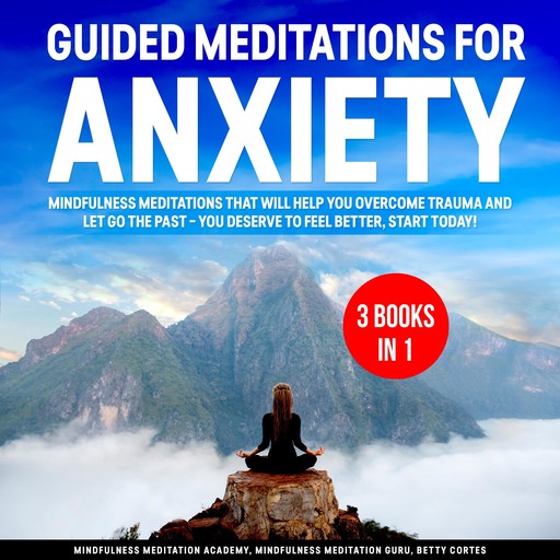 Guided Meditations for Anxiety 3 Books in 1: Mindfulness Meditations that will help You overcome Trauma and let go the Past – You deserve to feel better, start Today!, Mindfulness Meditation Academy, Betty Cortes, Mindfulness Meditation Guru