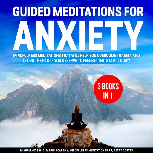 Guided Meditations for Anxiety 3 Books in 1: Mindfulness Meditations that will help You overcome Trauma and let go the Past – You deserve to feel better, start Today!, Mindfulness Meditation Academy, Betty Cortes, Mindfulness Meditation Guru