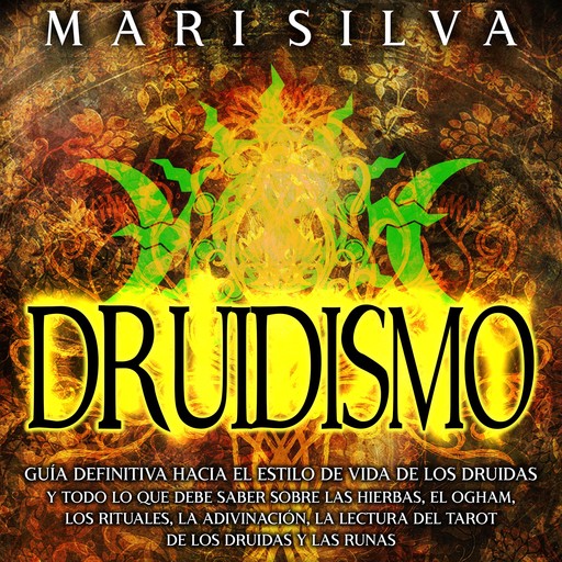 Druidismo: Guía Definitiva hacia el Estilo de Vida de los Druidas y Todo lo que Debe Saber sobre las Hierbas, el Ogham, los Rituales, la Adivinación, la Lectura del Tarot de los Druidas y las Runas, Mari Silva