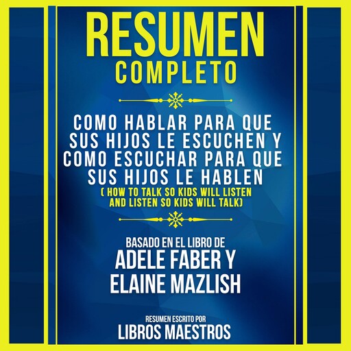 Resumen Completo: Como Hablar Para Que Sus Hijos Le Escuchen Y Como Escuchar Para Que Sus Hijos Le Hablen - Basado En El Libro De Adele Faber Y Elaine Mazlish, Libros Maestros