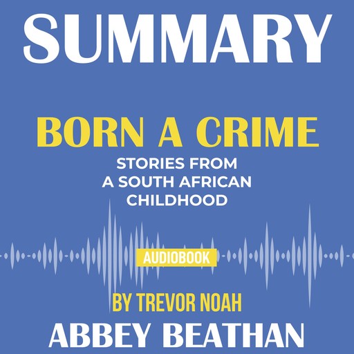 Summary of Born a Crime: Stories from a South African Childhood by Trevor Noah, Abbey Beathan