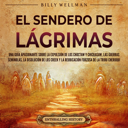 El Sendero de Lágrimas: Una guía apasionante sobre la expulsión de los choctaw y chickasaw, las guerras seminolas, la disolución de los creek y la reubicación forzosa de la tribu cheroqui, Billy Wellman