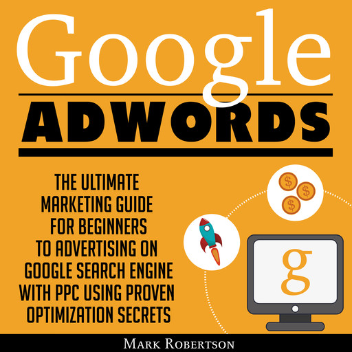 Google Adwords: The Ultimate Marketing Guide For Beginners To Advertising On Google Search Engine With Ppc Using Proven Optimization Secrets, Mark Robertson