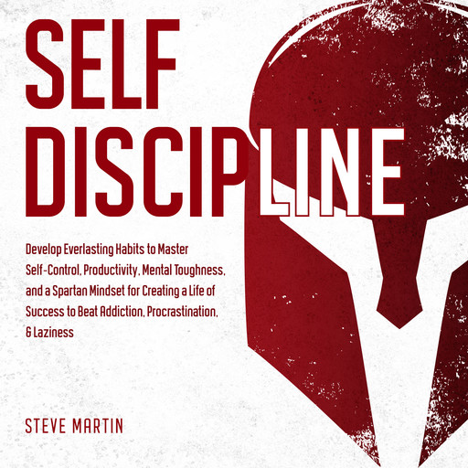 Self Discipline: Develop Everlasting Habits to Master Self-Control, Productivity, Mental Toughness, and a Spartan Mindset for Creating a Life of Success to Beat Addiction, Procrastination, & Laziness, Steve Martin