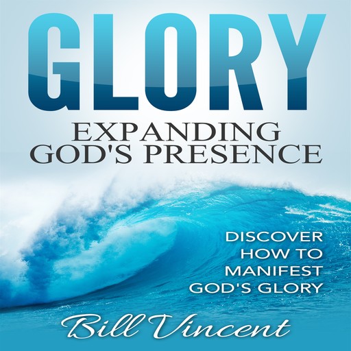 Glory: Expanding God's Presence, Bill Vincent