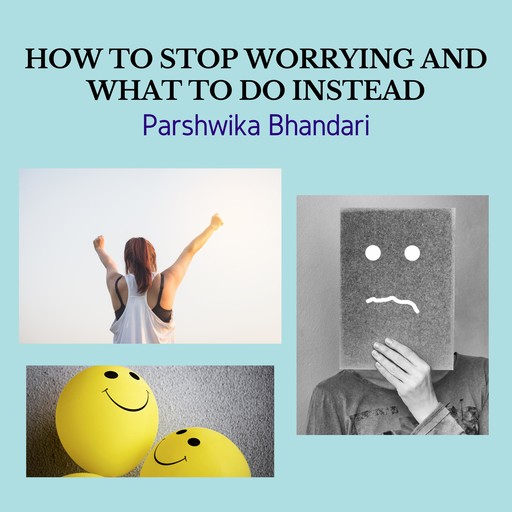 HOW TO STOP WORRYING AND WHAT TO DO INSTEAD, Parshwika Bhandari