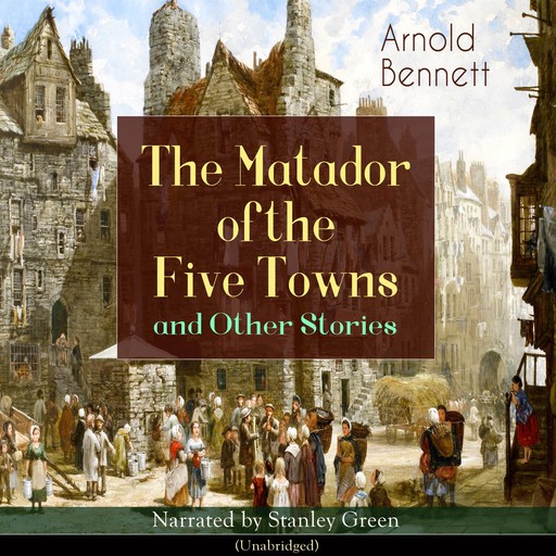 The Matador of the Five Towns and Other Stories (Unabridged), Arnold Bennett