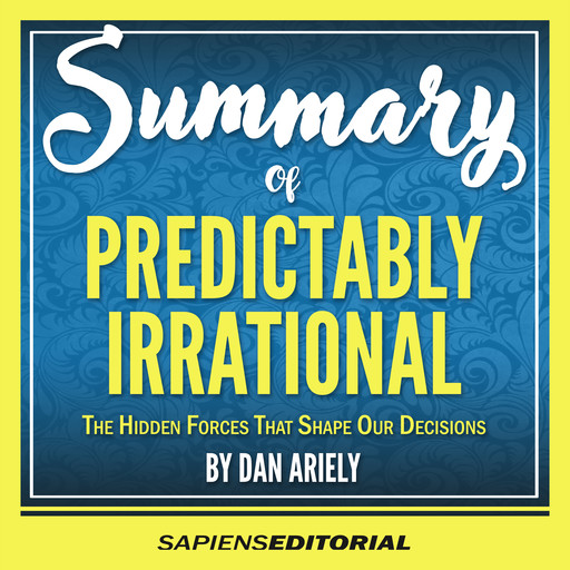 Summary Of “Predictably Irrational: The Hidden Forces That Shape Our Decisions - By Dan Ariely”, Sapiens Editorial