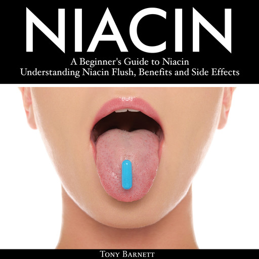 Niacin: A Beginner's Guide to Niacin. Understanding Niacin Flush, Benefits and Side Effects, Tony Barnett