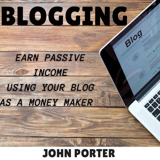 Blogging - earn passive income using your blog as a money maker, John Porter
