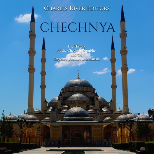 Chechnya: The History of the Chechen Republic and the Ongoing Conflict with Russia, Charles Editors