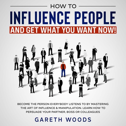 How to Influence People and Get What You Want Now Become The Person Everybody Listens to by Mastering the Art of Influence & Manipulation. Learn How to Persuade Your Partner, Boss or Colleagues, Gareth Woods