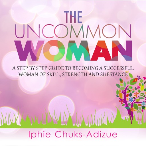 The Uncommon Woman. A Step-By-Step Guide to Becoming a Successful Woman of Skill, Strength and Substance., Iphie Chuks-Adizue