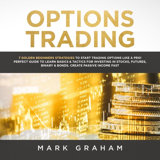 Options Trading: 7 Golden Beginners Strategies to Start Trading Options Like a PRO! Perfect Guide to Learn Basics & Tactics for Investing in Stocks, Futures,Binary & Bonds. Create Passive Income Fast, Mark Graham