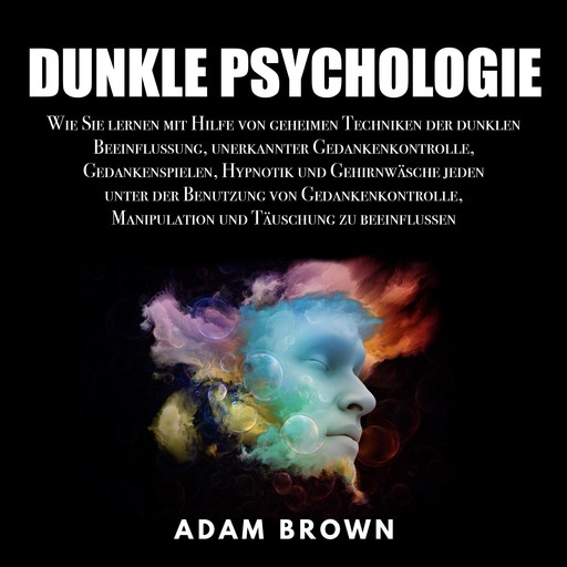Dunkle Psychologie: Wie Sie lernen mit Hilfe von geheimen Techniken der dunklen Beeinflussung, unerkannter Gedankenkontrolle, Gedankenspielen, Hypnotik und Gehirnwäsche jeden unter der Benutzung von Gedankenkontrolle, Manipulation und Täuschung zu be, Adam Brown