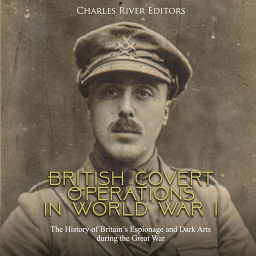 British Covert Operations in World War I: The History of Britain’s Espionage and Dark Arts during the Great War, Charles Editors