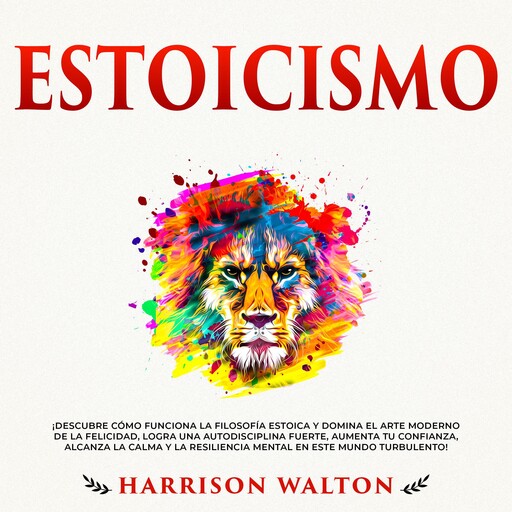 Estoicismo: ¡Descubre cómo funciona la filosofía estoica y domina el arte moderno de la felicidad, logra una autodisciplina fuerte, aumenta tu confianza, alcanza la calma y la resiliencia mental en este mundo turbulento!, Harrison Walton