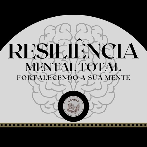 Resiliência Mental Total: Fortalecendo a Sua Mente, LIBROTEKA