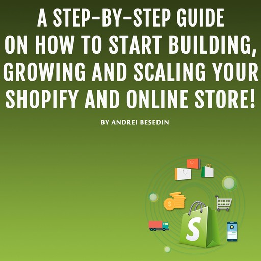 A Step-by-Step Guide on How to Start Building, Growing, and Scaling Your Shopify and Online Store!, Andrei Besedin