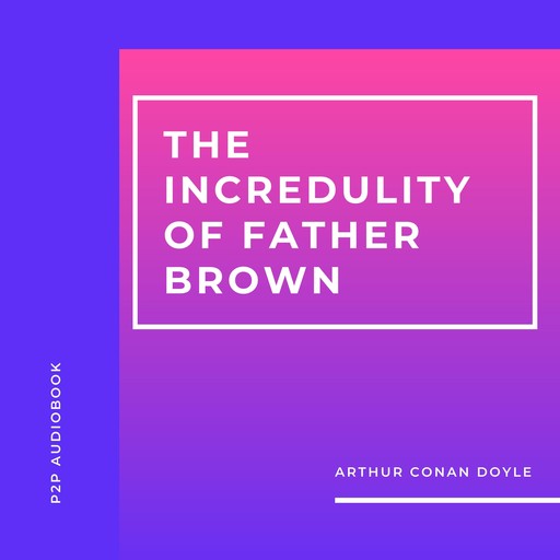 The Incredulity of Father Brown (Unabridged), Arthur Conan Doyle